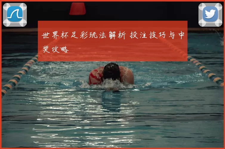 世界杯足彩玩法解析 投注技巧与中奖攻略