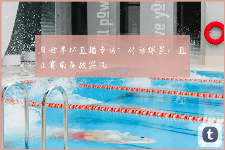 日世界杯直播专访:对话球星,直击赛前备战实况
