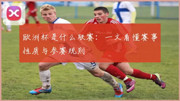 欧洲杯是什么联赛:一文看懂赛事性质与参赛规则