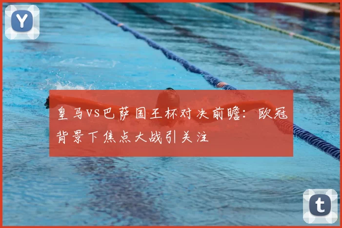 皇马vs巴萨国王杯对决前瞻:欧冠背景下焦点大战引关注