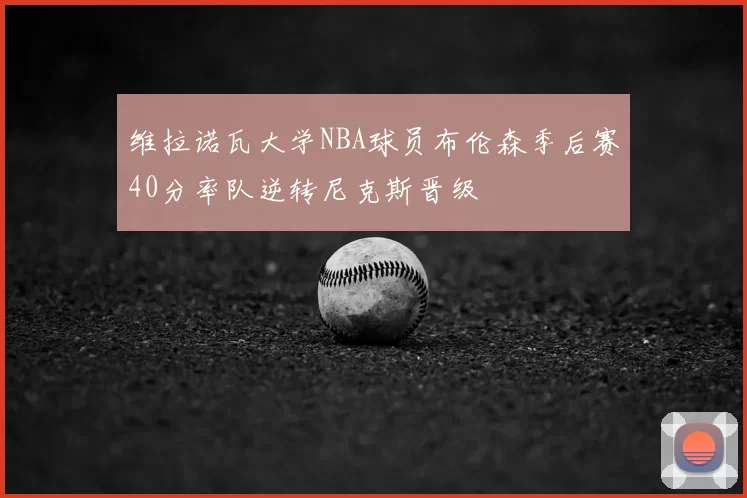 维拉诺瓦大学NBA球员布伦森季后赛40分率队逆转尼克斯晋级