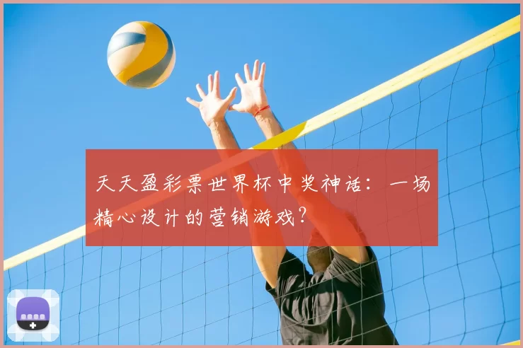 天天盈彩票世界杯中奖神话：一场精心设计的营销游戏？