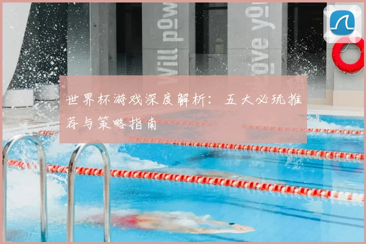 世界杯游戏深度解析:五大必玩推荐与策略指南
