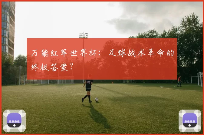 万能红军世界杯:足球战术革命的终极答案?