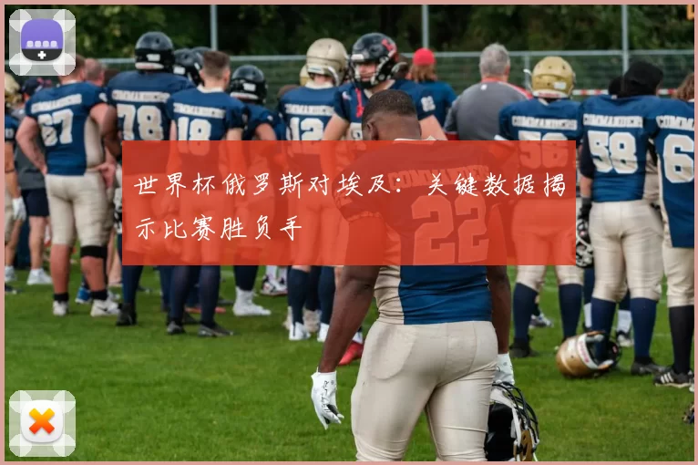 世界杯俄罗斯对埃及：关键数据揭示比赛胜负手