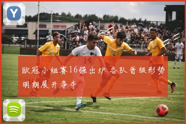 欧冠小组赛16强出炉 各队晋级形势明朗展开争夺