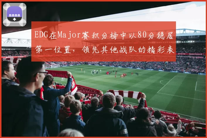 EDG在Major赛积分榜中以80分稳居第一位置，领先其他战队的精彩表现引人注目
