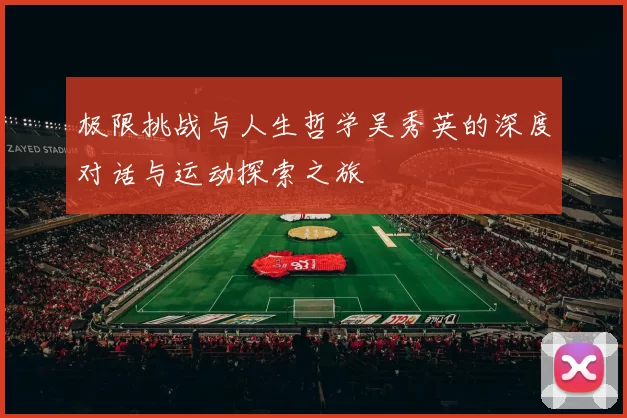 极限挑战与人生哲学吴秀英的深度对话与运动探索之旅