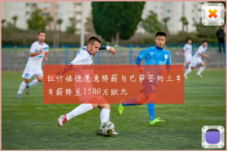 拉什福德愿意降薪与巴萨签约三年年薪降至1500万欧元