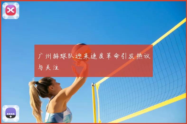 广州排球队迎来速度革命引发热议与关注
